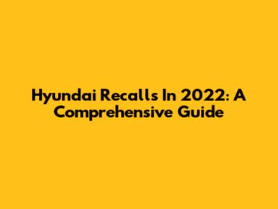 Hyundai Recalls In 2022: A Comprehensive Guide