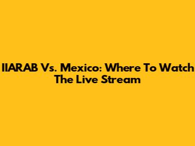 IIARAB Vs. Mexico: Where To Watch The Live Stream