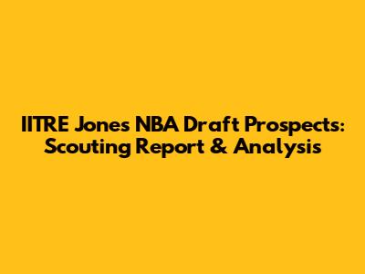 IITRE Jones' NBA Draft Prospects: Scouting Report & Analysis