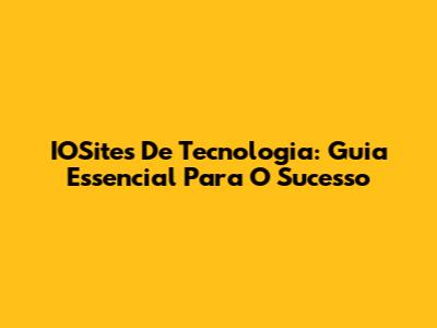 IOSites De Tecnologia: Guia Essencial Para O Sucesso