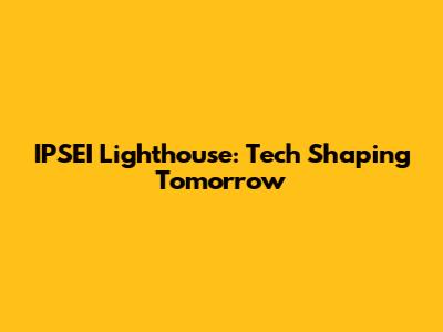IPSEI Lighthouse: Tech Shaping Tomorrow