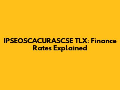 IPSEOSCACURASCSE TLX: Finance Rates Explained
