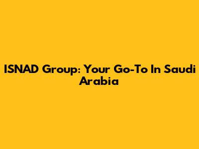 ISNAD Group: Your Go-To In Saudi Arabia
