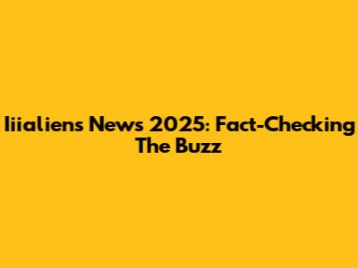 Iiialiens News 2025: Fact-Checking The Buzz