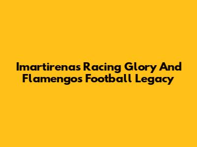 Imartirena's Racing Glory And Flamengo's Football Legacy