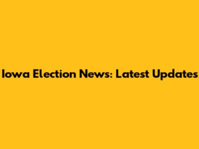 Iowa Election News: Latest Updates
