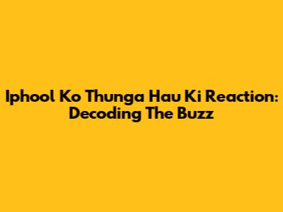 Iphool Ko Thunga Hau Ki Reaction: Decoding The Buzz
