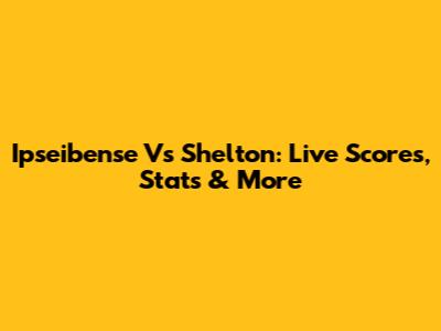 Ipseibense Vs Shelton: Live Scores, Stats & More