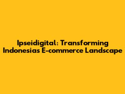 Ipseidigital: Transforming Indonesia's E-commerce Landscape