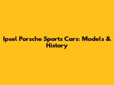 Ipsel Porsche Sports Cars: Models & History