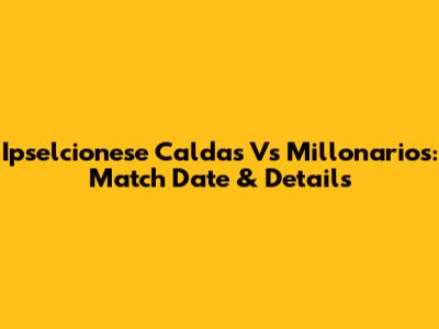 Ipselcionese Caldas Vs Millonarios: Match Date & Details