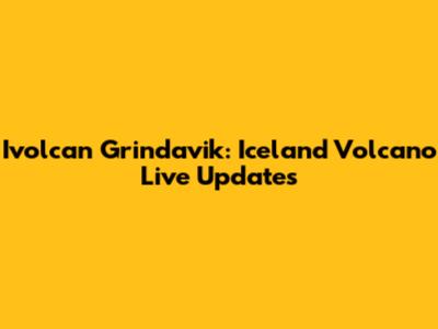 Ivolcan Grindavik: Iceland Volcano Live Updates