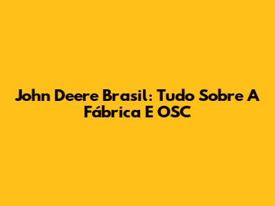 John Deere Brasil: Tudo Sobre A Fábrica E OSC