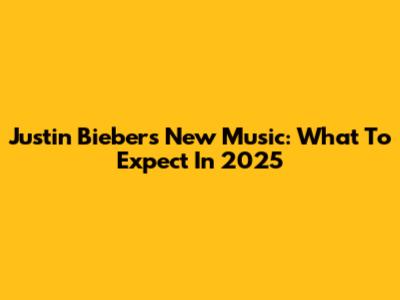 Justin Bieber's New Music: What To Expect In 2025