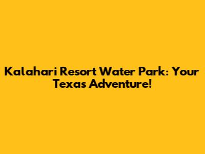 Kalahari Resort Water Park: Your Texas Adventure!