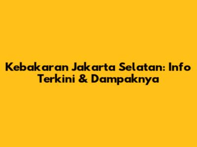Kebakaran Jakarta Selatan: Info Terkini & Dampaknya