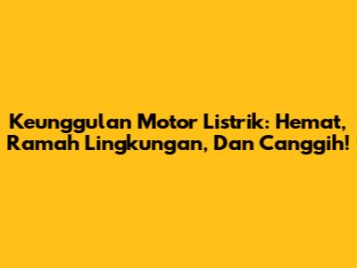 Keunggulan Motor Listrik: Hemat, Ramah Lingkungan, Dan Canggih!