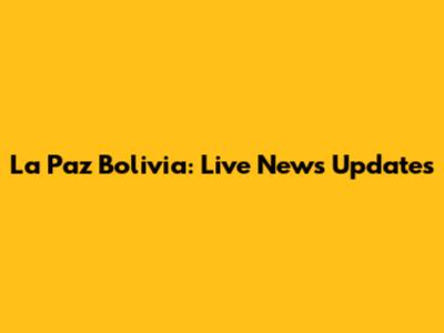 La Paz Bolivia: Live News Updates