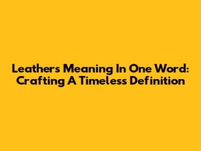 Leather's Meaning In One Word: Crafting A Timeless Definition