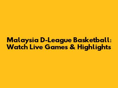 Malaysia D-League Basketball: Watch Live Games & Highlights