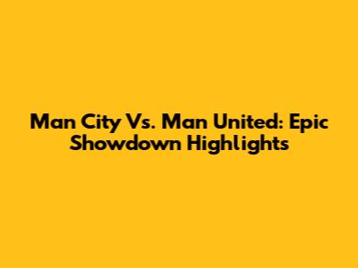 Man City Vs. Man United: Epic Showdown Highlights