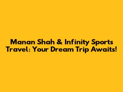 Manan Shah & Infinity Sports Travel: Your Dream Trip Awaits!
