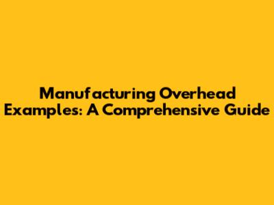 Manufacturing Overhead Examples: A Comprehensive Guide