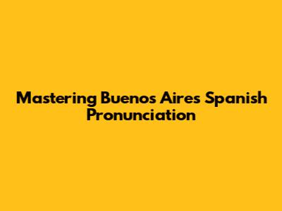 Mastering Buenos Aires Spanish Pronunciation