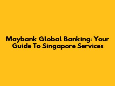 Maybank Global Banking: Your Guide To Singapore Services