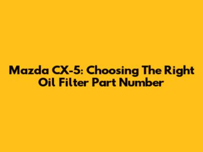 Mazda CX-5: Choosing The Right Oil Filter Part Number