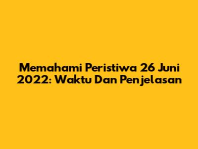 Memahami Peristiwa 26 Juni 2022: Waktu Dan Penjelasan