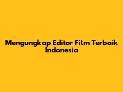 Mengungkap Editor Film Terbaik Indonesia