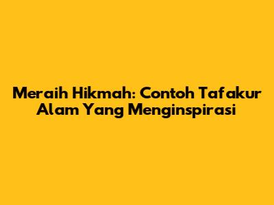 Meraih Hikmah: Contoh Tafakur Alam Yang Menginspirasi
