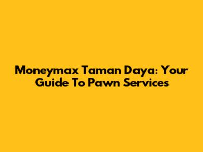 Moneymax Taman Daya: Your Guide To Pawn Services
