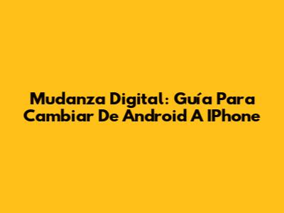 Mudanza Digital: Guía Para Cambiar De Android A IPhone