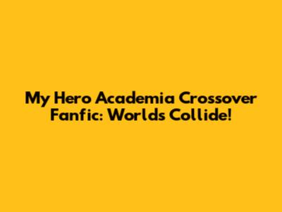 My Hero Academia Crossover Fanfic: Worlds Collide!