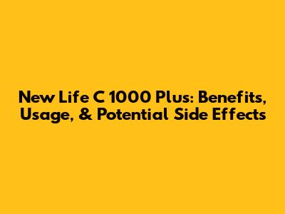 New Life C 1000 Plus: Benefits, Usage, & Potential Side Effects
