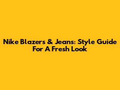 Nike Blazers & Jeans: Style Guide For A Fresh Look