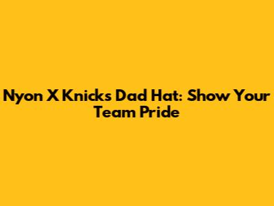 Nyon X Knicks Dad Hat: Show Your Team Pride