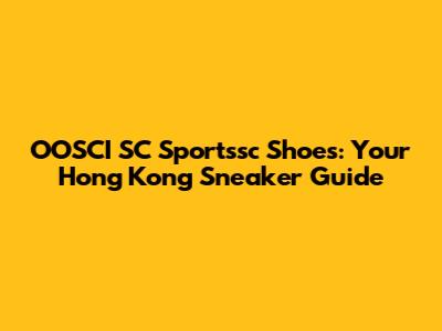 OOSCI SC Sportssc Shoes: Your Hong Kong Sneaker Guide