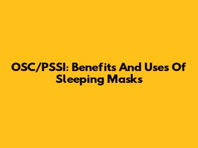 OSC/PSSI: Benefits And Uses Of Sleeping Masks