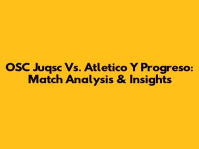 OSC Juqsc Vs. Atletico Y Progreso: Match Analysis & Insights