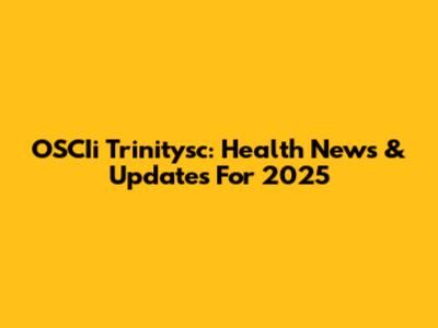 OSCIi Trinitysc: Health News & Updates For 2025