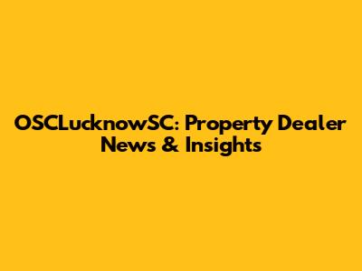 OSCLucknowSC: Property Dealer News & Insights
