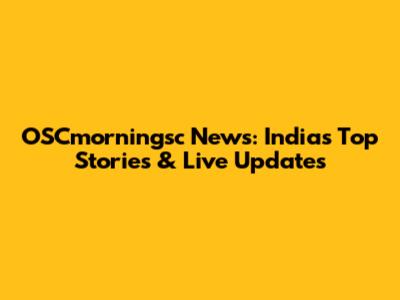 OSCmorningsc News: India's Top Stories & Live Updates