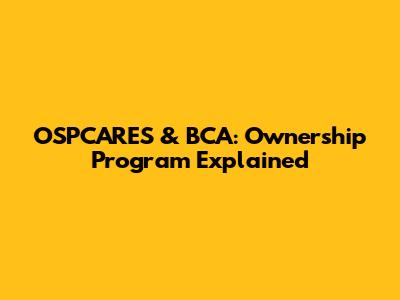 OSPCARES & BCA: Ownership Program Explained