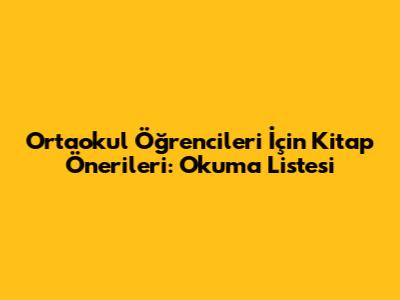 Ortaokul Öğrencileri İçin Kitap Önerileri: Okuma Listesi