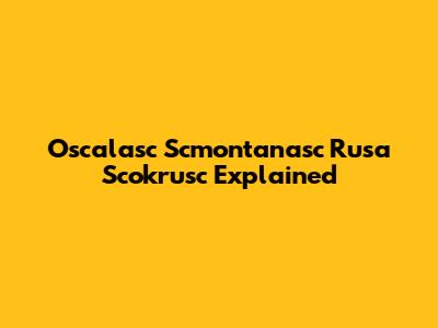 Oscalasc Scmontanasc Rusa Scokrusc Explained
