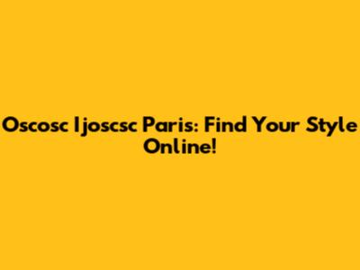 Oscosc Ijoscsc Paris: Find Your Style Online!