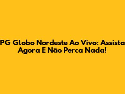PG Globo Nordeste Ao Vivo: Assista Agora E Não Perca Nada!